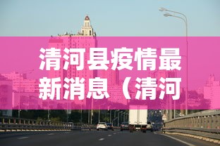 清河县疫情最新消息(清河县最新新闻) 清河县疫情最新消息(清河县最新新闻)