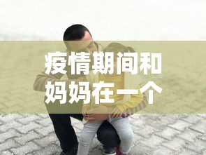 疫情期间和妈妈在一个房间（疫情期间和妈妈一起睡）