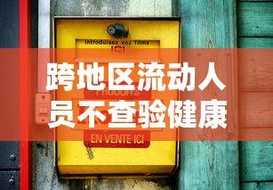 跨地区流动人员不查验健康码:跨省流动需不需要做核酸检测
