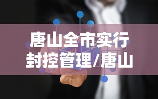 唐山全市实行封控管理/唐山疫情封城了吗?