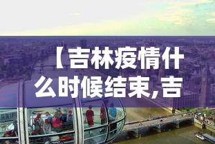 【吉林疫情什么时候结束,吉林这次疫情啥时候能结束】 【吉林疫情什么时候结束,吉林这次疫情啥时候能结束】