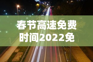 春节高速免费时间2022免费几天:春节高速公路免费几天2022