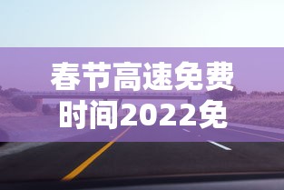 春节高速免费时间2022免费几天:春节高速公路免费几天2022