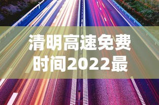 清明高速免费时间2022最新通知(清明高速免费时间是多少) 清明高速免费时间2022最新通知(清明高速免费时间是多少)