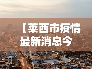 【莱西市疫情最新消息今天,莱西市疫情防控最新消息】