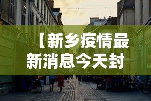 【新乡疫情最新消息今天封城了,新乡疫情实时动态】 【新乡疫情最新消息今天封城了,新乡疫情实时动态】