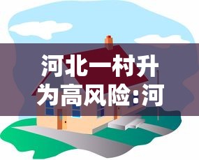 河北一村升为高风险:河北高风险地区搬迁