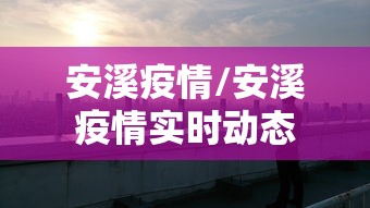安溪疫情/安溪疫情实时动态 安溪疫情/安溪疫情实时动态