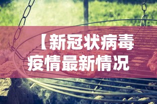 【新冠状病毒疫情最新情况,新 冠状病毒疫情最新公布】 【新冠状病毒疫情最新情况,新 冠状病毒疫情最新公布】