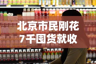 北京市民刚花7千囤货就收到保障包（北京市民刚花7千囤货就收到保障包是真的吗）