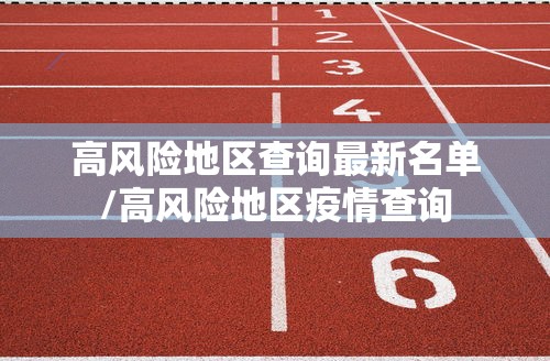 高风险地区查询最新名单/高风险地区疫情查询 高风险地区查询最新名单/高风险地区疫情查询