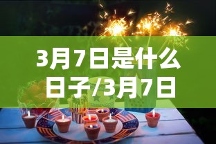 3月7日是什么日子/3月7日是什么日子? 3月7日是什么日子/3月7日是什么日子?