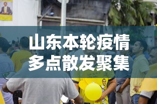 山东本轮疫情多点散发聚集性强:山东多地出现疫情 山东本轮疫情多点散发聚集性强:山东多地出现疫情