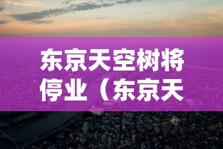 东京天空树将停业(东京天空树日语怎么说) 东京天空树将停业(东京天空树日语怎么说)