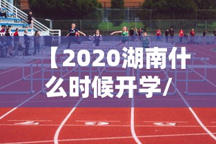 【2020湖南什么时候开学/湖南什么时候开学2021上半年】