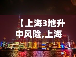 【上海3地升中风险,上海上升为中风险】 【上海3地升中风险,上海上升为中风险】