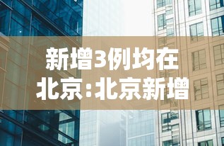 新增3例均在北京:北京新增三例确诊病例 新增3例均在北京:北京新增三例确诊病例