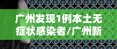 广州发现1例本土无症状感染者/广州新增1例无症状感染者是真的吗?