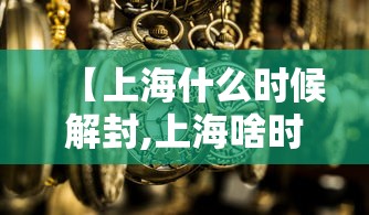 【上海什么时候解封,上海啥时候解封疫情】