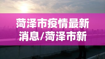 菏泽市疫情最新消息/菏泽市新型冠状病毒最新消息 菏泽市疫情最新消息/菏泽市新型冠状病毒最新消息
