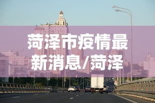 菏泽市疫情最新消息/菏泽市新型冠状病毒最新消息 菏泽市疫情最新消息/菏泽市新型冠状病毒最新消息