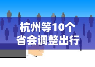 杭州等10个省会调整出行政策（杭州最新出行规定）