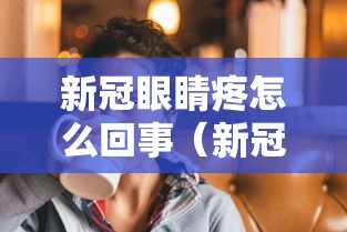 新冠眼睛疼怎么回事(新冠 眼睛疼) 新冠眼睛疼怎么回事(新冠 眼睛疼)