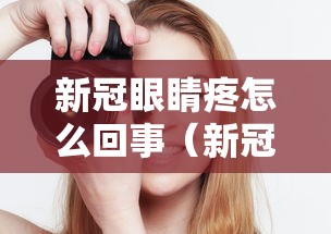 新冠眼睛疼怎么回事(新冠 眼睛疼) 新冠眼睛疼怎么回事(新冠 眼睛疼)