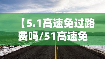 【5.1高速免过路费吗/51高速免过路费吗免费几天】