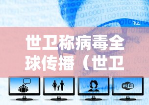 世卫称病毒全球传播(世卫最新消息,病毒源头终于水落石出) 世卫称病毒全球传播(世卫最新消息,病毒源头终于水落石出)