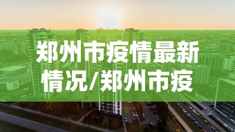 郑州市疫情最新情况/郑州市疫情最新消息2021 郑州市疫情最新情况/郑州市疫情最新消息2021