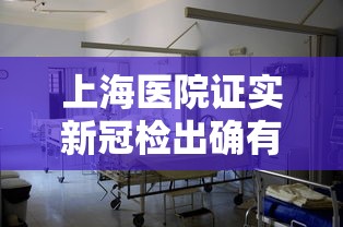 上海医院证实新冠检出确有增加:上海什么医院发现新型冠状 上海医院证实新冠检出确有增加:上海什么医院发现新型冠状