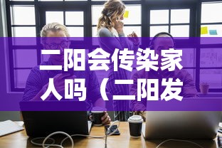 二阳会传染家人吗（二阳发病）