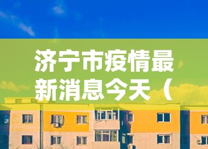 济宁市疫情最新消息今天(济宁市新型肺炎疫情) 济宁市疫情最新消息今天(济宁市新型肺炎疫情)