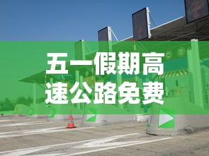 五一假期高速公路免费吗2022/五一假期高速公路免费时间