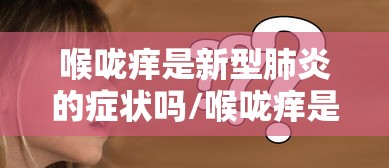 喉咙痒是新型肺炎的症状吗/喉咙痒是新型肺炎的症状吗吃什么药 喉咙痒是新型肺炎的症状吗/喉咙痒是新型肺炎的症状吗吃什么药