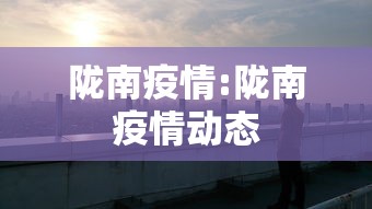 陇南疫情:陇南疫情动态 陇南疫情:陇南疫情动态