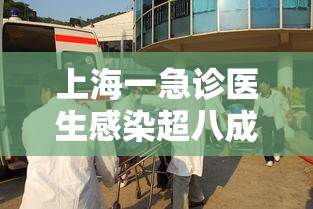 上海一急诊医生感染超八成(上海急诊故事) 上海一急诊医生感染超八成(上海急诊故事)