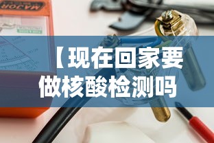 【现在回家要做核酸检测吗/现在回家要做核酸检查吗】 【现在回家要做核酸检测吗/现在回家要做核酸检查吗】