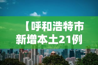 【呼和浩特市新增本土21例,呼和浩特新冠肺炎新增】 【呼和浩特市新增本土21例,呼和浩特新冠肺炎新增】