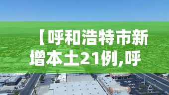 【呼和浩特市新增本土21例,呼和浩特新冠肺炎新增】 【呼和浩特市新增本土21例,呼和浩特新冠肺炎新增】