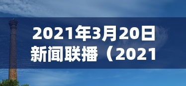 2021年3月20日新闻联播（2021年3月20日新闻联播）