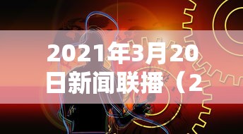 2021年3月20日新闻联播（2021年3月20日新闻联播）