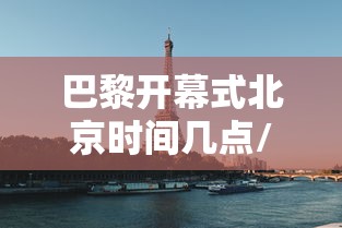 巴黎开幕式北京时间几点/巴黎 演出 巴黎开幕式北京时间几点/巴黎 演出