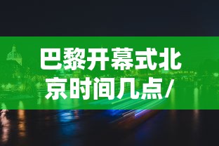 巴黎开幕式北京时间几点/巴黎 演出 巴黎开幕式北京时间几点/巴黎 演出