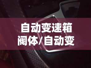 自动变速箱阀体/自动变速箱阀体的作用 自动变速箱阀体/自动变速箱阀体的作用