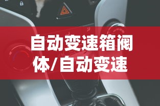 自动变速箱阀体/自动变速箱阀体的作用 自动变速箱阀体/自动变速箱阀体的作用