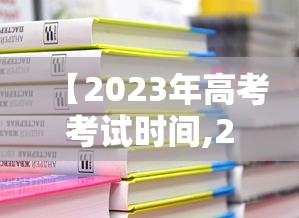 【2023年高考考试时间,2023年高考考试时间表】 【2023年高考考试时间,2023年高考考试时间表】