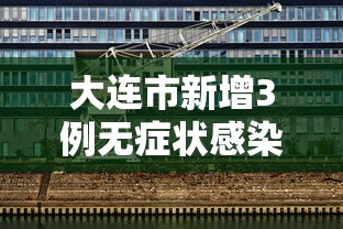 大连市新增3例无症状感染者:大连新增6例确诊和3例无症状感染者 大连市新增3例无症状感染者:大连新增6例确诊和3例无症状感染者