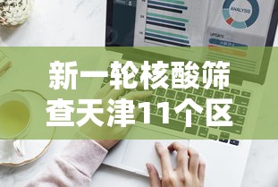 新一轮核酸筛查天津11个区结果出炉/天津全市核酸 新一轮核酸筛查天津11个区结果出炉/天津全市核酸
